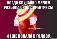 когда случайно мячом разбила окно директрисы и еще попала в голову.