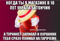 когда ты в магазине в 10 лет украла батончик а турникет запикал и охранник тебя сразу поймал на гарячему.