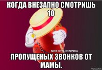 когда внезапно смотришь 10 пропущеных звонков от мамы.