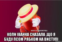  коли іванка сказала ,що я буду псом рябком на виступі