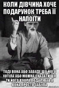 коли дівчина хоче подарунок треба її напоїти тоді вона або забуде що його хотіла або можна сказати що ти його вчора подарував а вона просто забула