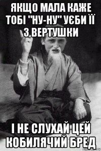 якщо мала каже тобі "ну-ну" уєби її з вертушки і не слухай цей кобилячий бред