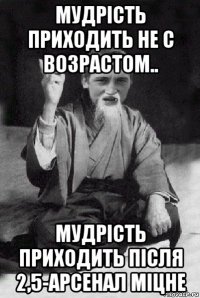 мудрість приходить не с возрастом.. мудрість приходить після 2,5-арсенал міцне