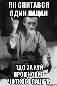 як спитався один пацан "що за хуй проігнорив чоткого пацу"?