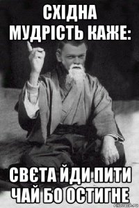 східна мудрість каже: свєта йди пити чай бо остигне