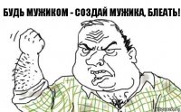 будь мужиком - создай мужика, блеать!