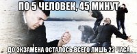 по 5 человек, 45 минут до экзамена осталось всего лишь 22 часа