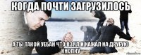 когда почти загрузилось а ты такой уебан что взял и нажал на другую кнопку