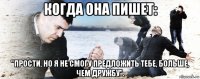 когда она пишет: "прости, но я не смогу предложить тебе, больше, чем дружбу".