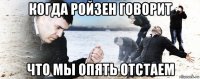 когда ройзен говорит что мы опять отстаем