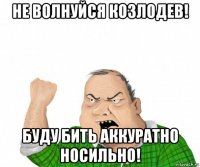 не волнуйся козлодев! буду бить аккуратно носильно!