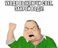 уходя выключи свет, закрой воду! 