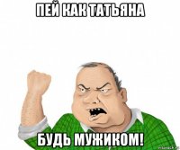 пей как татьяна будь мужиком!