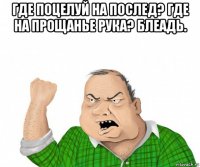 где поцелуй на послед? где на прощанье рука? блеадь. 