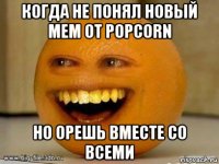 когда не понял новый мем от popcorn но орешь вместе со всеми