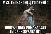 муз, ты наконец-то принёс новую главу романа "две тысячи журавлей"!