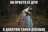 он просто её друг я доверяю своей девушке