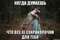 когда думаешь что все ее сохранялочки для тебя