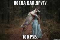 когда дал другу 100 руб.