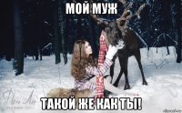 мой муж такой же как ты!