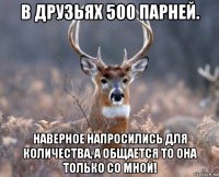 в друзьях 500 парней. наверное напросились для количества, а общается то она только со мной!