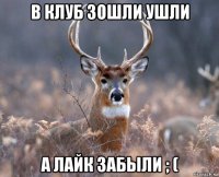 в клуб зошли ушли а лайк забыли ; (