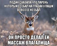 подик сказала что парень который её ебал на глазах у паши вовсе её не ебал он просто делал ей массаж влагалища