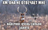 хм, она не отвечает мне наверное, очень сильно занята