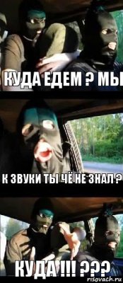 Куда едем ? мы К звуки ты чё не знал ? Куда !!! ???