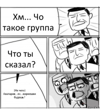 Хм... Чо такое группа Что ты сказал? (Не чего) Аватария...пс...кириешки будешь?