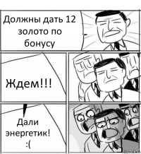 Должны дать 12 золото по бонусу Ждем!!! Дали энергетик! :(