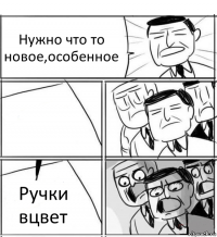 Нужно что то новое,особенное  Ручки вцвет