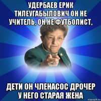 удербаев ерик тилеугабылович он не учитель, он не футболист, дети он членасос дрочер у него старая жена