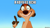 я хочу ее всю 