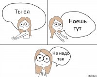 Ты ел Ноешь тут Не надо так