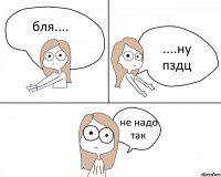 бля.... ....ну пздц не надо так