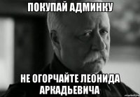 покупай админку не огорчайте леонида аркадьевича