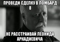 проведи сделку в ломбард 8 не расстраивай леонида аркадиевича