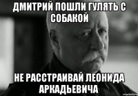 дмитрий пошли гулять с собакой не расстраивай леонида аркадьевича