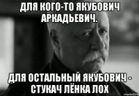 для кого-то якубович аркадьевич. для остальный якубович - стукач лёнка лох