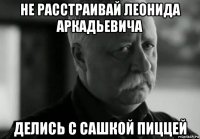 не расстраивай леонида аркадьевича делись с сашкой пиццей