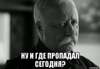  ну и где пропадал сегодня?