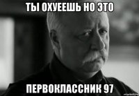 ты охуеешь но это первоклассник 97