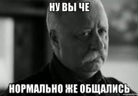 ну вы че нормально же общались