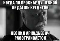 когда по просьбе душевной не даешь кредитов леонид аркадьевич расстраивается