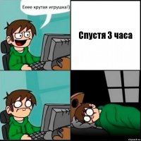 Ееее крутая игрушка!) Спустя 3 часа