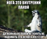 йога это внутрений пакой да нехрена не пакой не уснуть не падумать это не йога а х###я