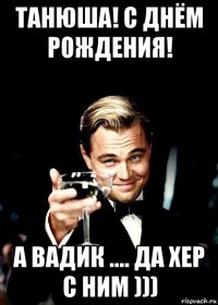 танюша! с днём рождения! а вадик .... да хер с ним )))