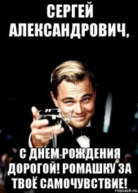 сергей александрович, с днем рождения дорогой! ромашку за твоё самочувствие!