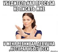 убедительная просьба не писать мне у меня ревнивая девушка , которая убьёт всех